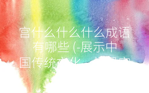 宫什么什么什么成语有哪些 (-展示中国传统文化，探寻宫字开头的成语世界”)