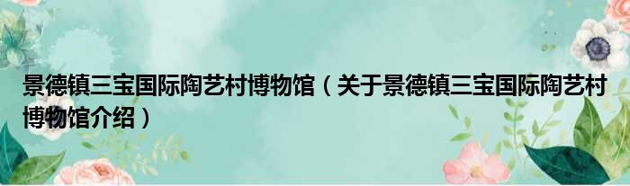 景德镇三宝国际陶艺村博物馆 关于景德镇三宝国际陶艺村博物馆介绍