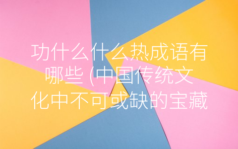 功什么什么热成语有哪些 (中国传统文化中不可或缺的宝藏——功什么什么热成语)