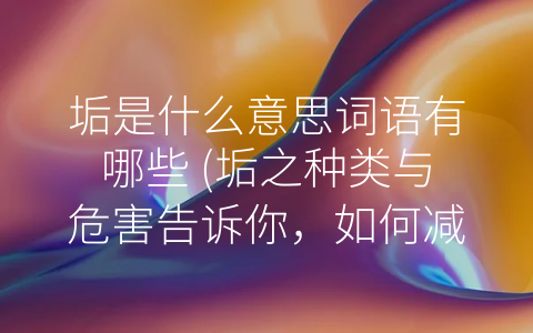 垢是什么意思词语有哪些 (垢之种类与危害告诉你，如何减少垢的产生？)