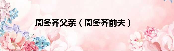 周冬齐父亲 周冬齐前夫