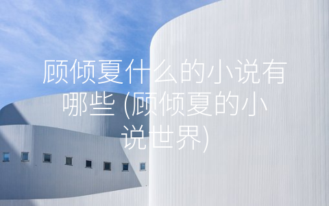 顾倾夏什么的小说有哪些 (顾倾夏的小说世界)