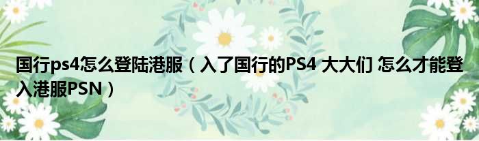国行ps4怎么登陆港服 入了国行的PS4 大大们 怎么才能登入港服PSN