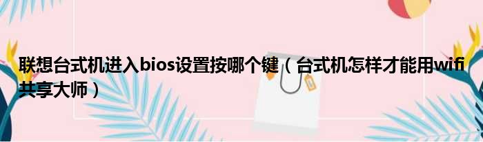 联想台式机进入bios设置按哪个键 台式机怎样才能用wifi共享大师