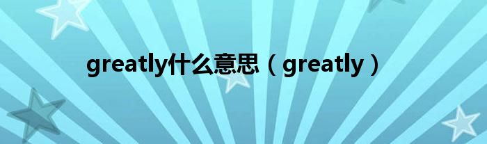 greatly什么意思 greatly