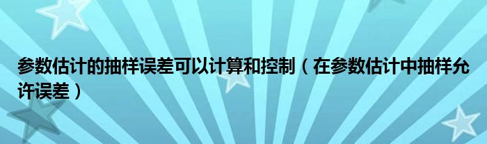 参数估计的抽样误差可以计算和控制 在参数估计中抽样允许误差