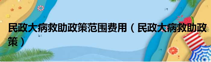民政大病救助政策范围费用 民政大病救助政策
