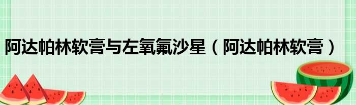 阿达帕林软膏与左氧氟沙星 阿达帕林软膏