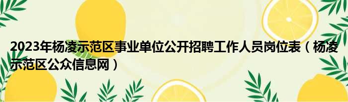 2023年杨凌示范区事业单位公开招聘工作人员岗位表 杨凌示范区公众信息网