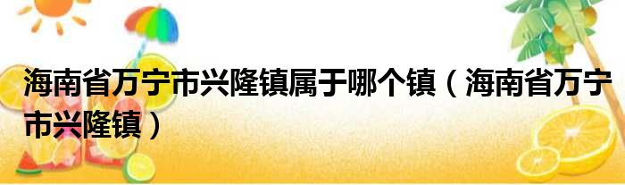 海南省万宁市兴隆镇属于哪个镇 海南省万宁市兴隆镇