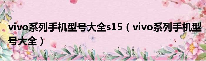 vivo系列手机型号大全s15 vivo系列手机型号大全
