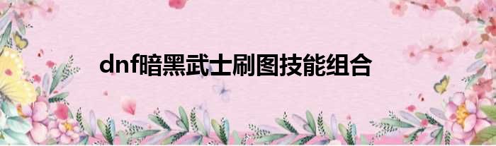 dnf暗黑武士刷图技能组合