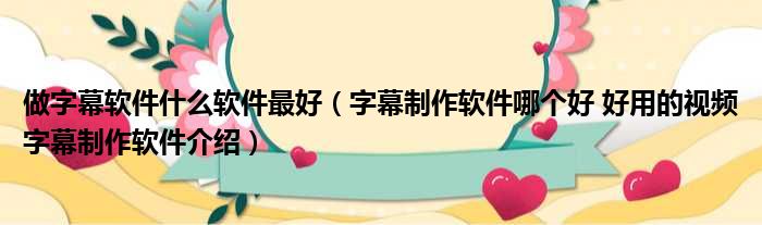 做字幕软件什么软件最好 字幕制作软件哪个好 好用的视频字幕制作软件介绍