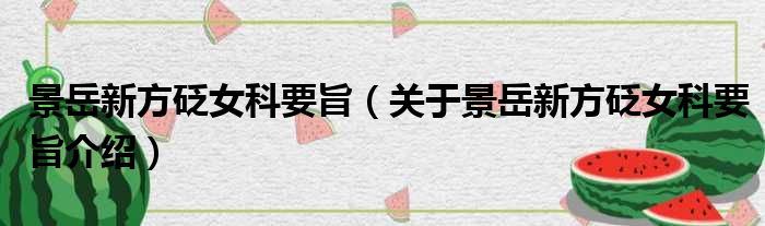 景岳新方砭女科要旨 关于景岳新方砭女科要旨介绍