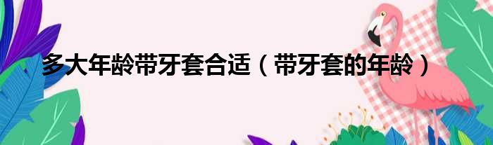 多大年龄带牙套合适 带牙套的年龄