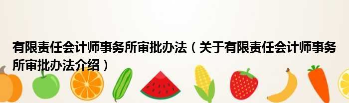 有限责任会计师事务所审批办法 关于有限责任会计师事务所审批办法介绍
