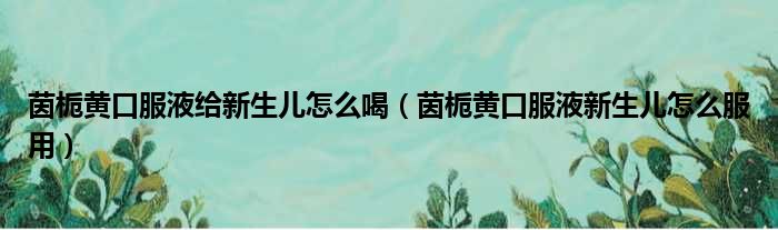 茵栀黄口服液给新生儿怎么喝 茵栀黄口服液新生儿怎么服用