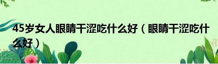 45岁女人眼睛干涩吃什么好 眼睛干涩吃什么好