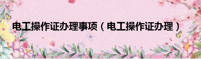 电工操作证办理事项 电工操作证办理