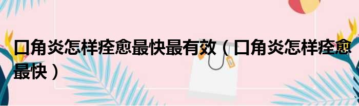 口角炎怎样痊愈最快最有效 口角炎怎样痊愈最快