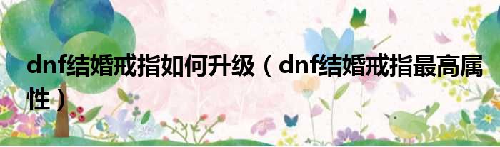 dnf结婚戒指如何升级 dnf结婚戒指最高属性