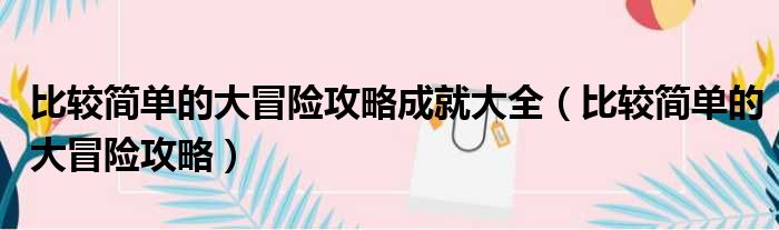 比较简单的大冒险攻略成就大全 比较简单的大冒险攻略