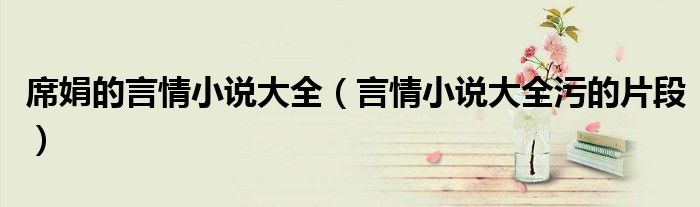 席娟的言情小说大全 言情小说大全污的片段