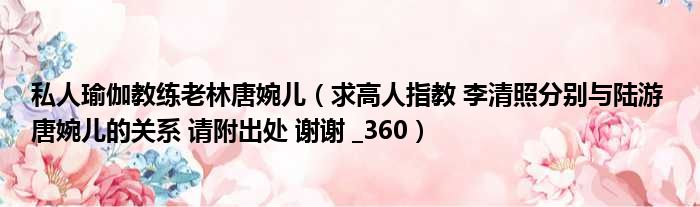 私人瑜伽教练老林唐婉儿 求高人指教 李清照分别与陆游 唐婉儿的关系 请附出处 谢谢  360