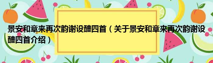 景安和章来再次韵谢设醴四首 关于景安和章来再次韵谢设醴四首介绍