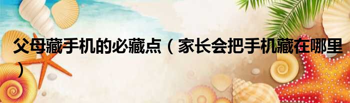 父母藏手机的必藏点 家长会把手机藏在哪里
