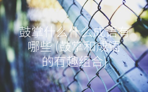 鼓掌什么什么成语有哪些 (鼓掌和成语的有趣组合)