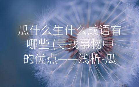 瓜什么生什么成语有哪些 (寻找事物中的优点——浅析-瓜什么生什么”相关成语)