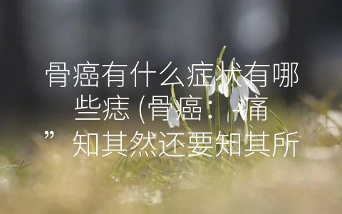 骨癌有什么症状有哪些痣 (骨癌：-痛”知其然还要知其所以然)