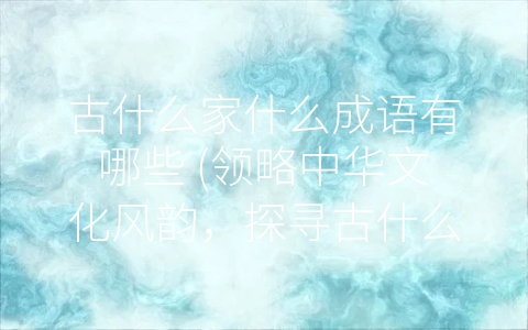 古什么家什么成语有哪些 (领略中华文化风韵，探寻古什么家什么成语之美)
