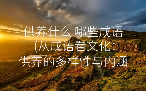 供养什么 哪些成语 (从成语看文化：供养的多样性与内涵)