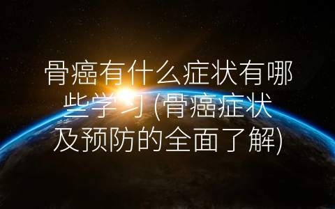 骨癌有什么症状有哪些学习 (骨癌症状及预防的全面了解)