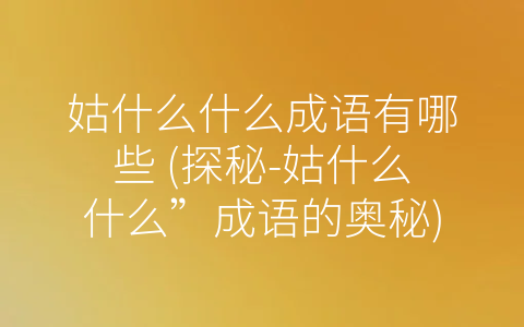 姑什么什么成语有哪些 (探秘-姑什么什么”成语的奥秘)
