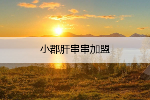 小郡肝串串加盟 小郡肝串串加盟官网