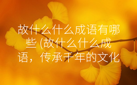 故什么什么成语有哪些 (故什么什么成语，传承千年的文化瑰宝)