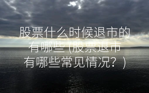 股票什么时候退市的有哪些 (股票退市有哪些常见情况？)