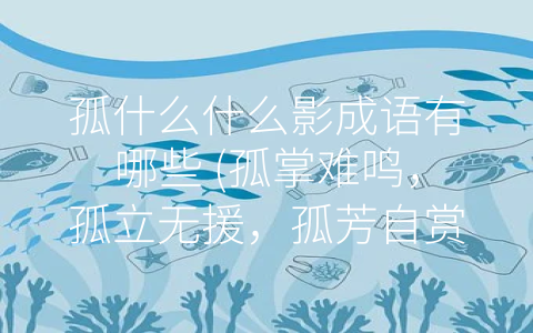 孤什么什么影成语有哪些 (孤掌难鸣，孤立无援，孤芳自赏，一盏孤灯：浅析孤影成语)