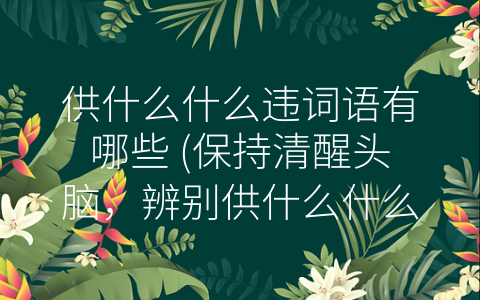 供什么什么违词语有哪些 (保持清醒头脑，辨别供什么什么违词语)
