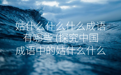 姑什么什么什么成语有哪些 (探究中国成语中的姑什么什么什么表达方式)