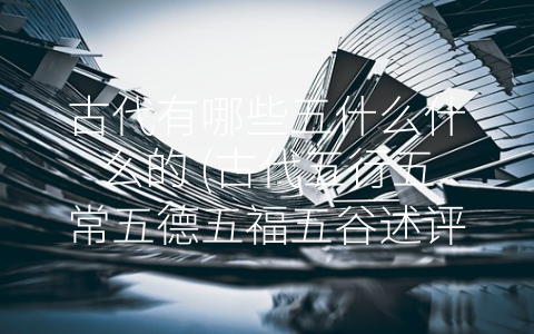 古代有哪些五什么什么的 (古代五行五常五德五福五谷述评)