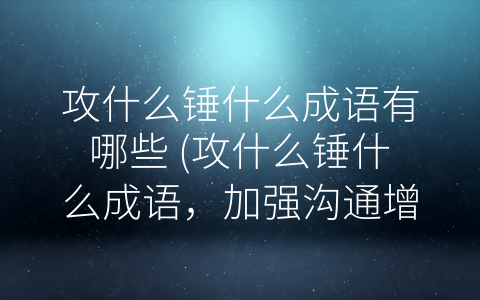 攻什么锤什么成语有哪些 (攻什么锤什么成语，加强沟通增进合作)