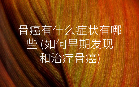 骨癌有什么症状有哪些 (如何早期发现和治疗骨癌)