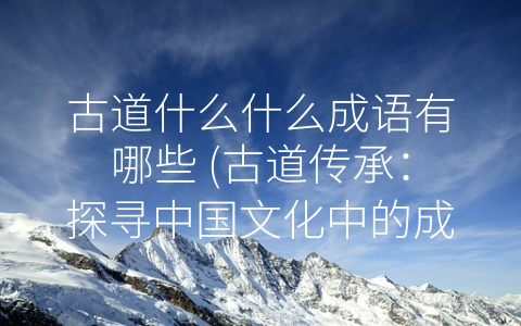 古道什么什么成语有哪些 (古道传承：探寻中国文化中的成语宝库)
