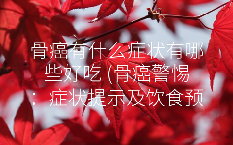 骨癌有什么症状有哪些好吃 (骨癌警惕：症状提示及饮食预防措施)