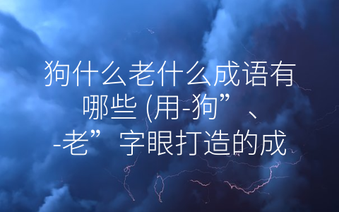 狗什么老什么成语有哪些 (用-狗”、-老”字眼打造的成语)