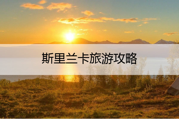 斯里兰卡旅游攻略 斯里兰卡旅游攻略 多彩兰卡